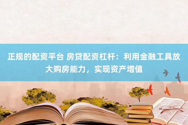 正规的配资平台 房贷配资杠杆：利用金融工具放大购房能力，实现资产增值