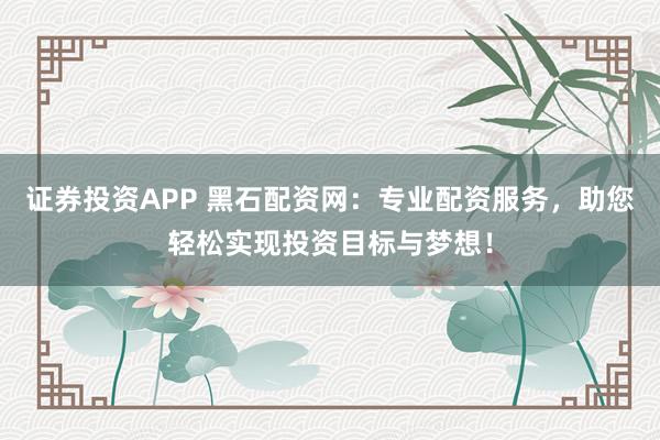 证券投资APP 黑石配资网：专业配资服务，助您轻松实现投资目标与梦想！