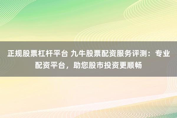 正规股票杠杆平台 九牛股票配资服务评测：专业配资平台，助您股市投资更顺畅