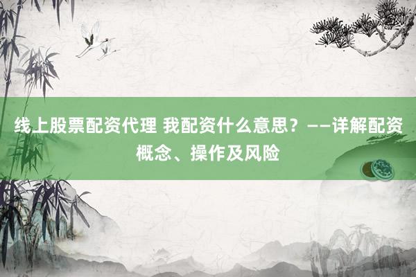 线上股票配资代理 我配资什么意思？——详解配资概念、操作及风险