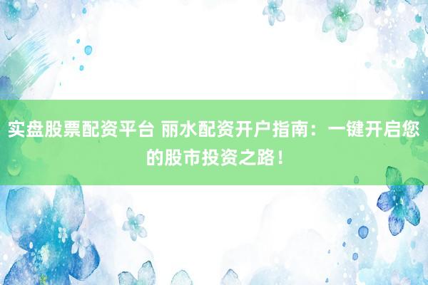 实盘股票配资平台 丽水配资开户指南：一键开启您的股市投资之路！