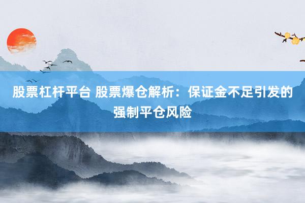 股票杠杆平台 股票爆仓解析：保证金不足引发的强制平仓风险