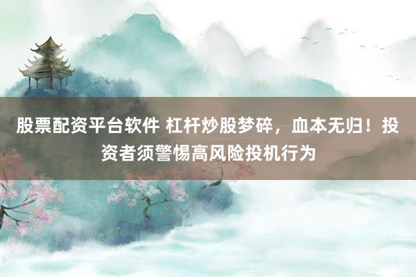 股票配资平台软件 杠杆炒股梦碎，血本无归！投资者须警惕高风险投机行为