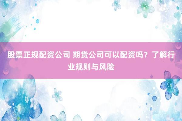 股票正规配资公司 期货公司可以配资吗？了解行业规则与风险