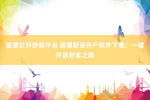 股票杠杆炒股平台 股票配资开户软件下载：一键开启财富之路