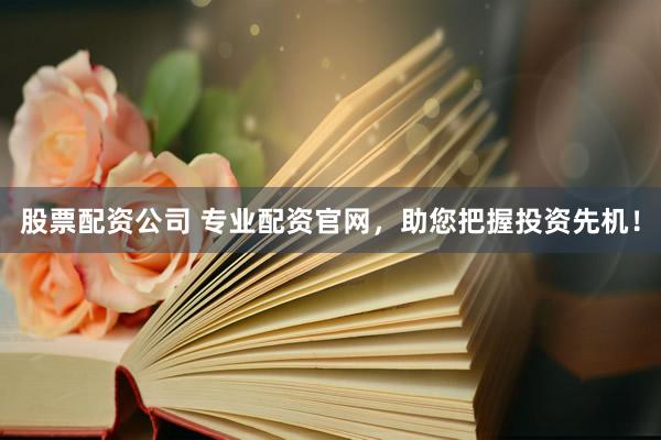 股票配资公司 专业配资官网，助您把握投资先机！