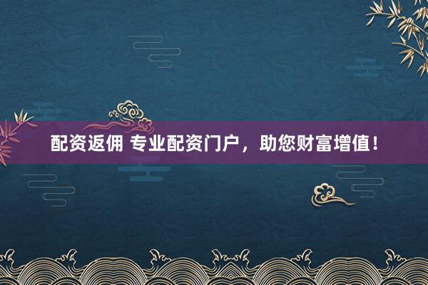 配资返佣 专业配资门户，助您财富增值！
