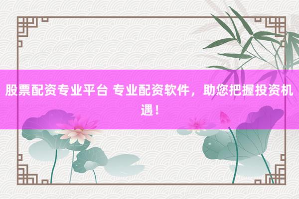 股票配资专业平台 专业配资软件，助您把握投资机遇！