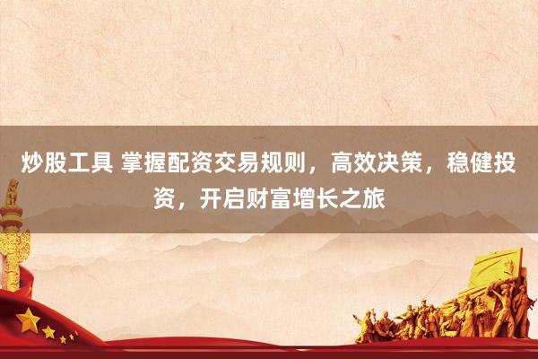 炒股工具 掌握配资交易规则，高效决策，稳健投资，开启财富增长之旅