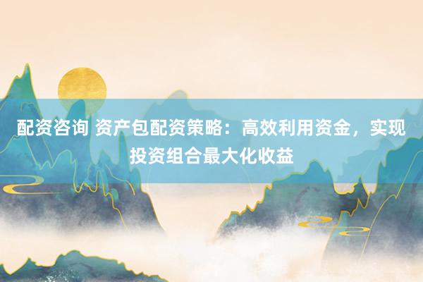 配资咨询 资产包配资策略：高效利用资金，实现投资组合最大化收益