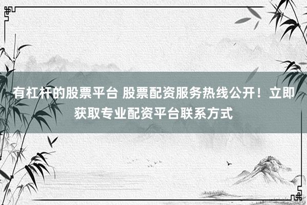 有杠杆的股票平台 股票配资服务热线公开！立即获取专业配资平台联系方式