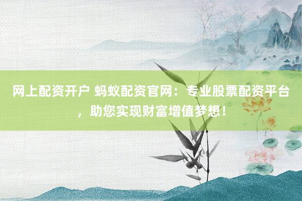 网上配资开户 蚂蚁配资官网：专业股票配资平台，助您实现财富增值梦想！