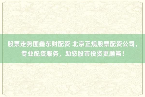 股票走势图鑫东财配资 北京正规股票配资公司，专业配资服务，助您股市投资更顺畅！