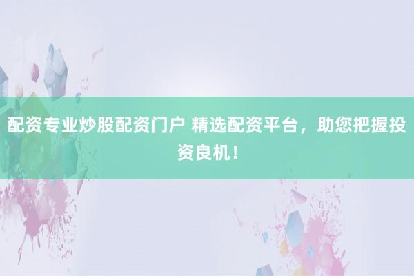 配资专业炒股配资门户 精选配资平台，助您把握投资良机！