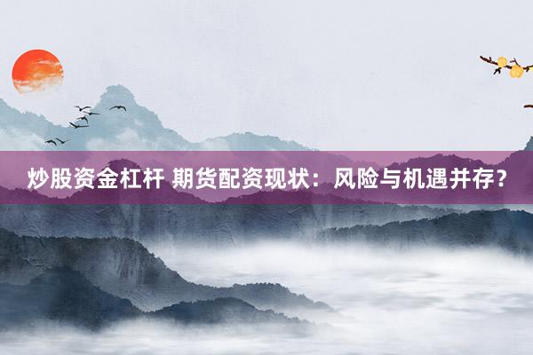 炒股资金杠杆 期货配资现状：风险与机遇并存？