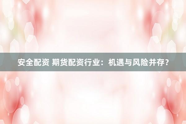 安全配资 期货配资行业：机遇与风险并存？