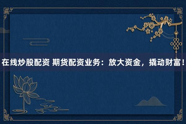 在线炒股配资 期货配资业务：放大资金，撬动财富！