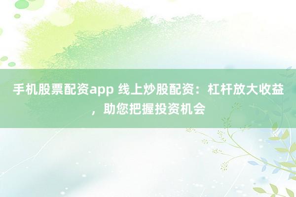 手机股票配资app 线上炒股配资：杠杆放大收益，助您把握投资机会