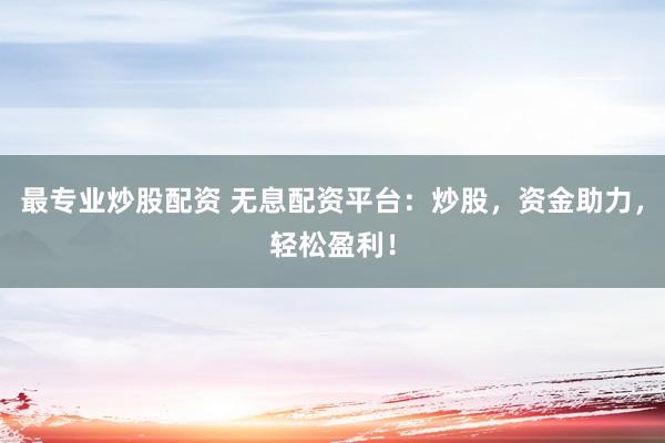 最专业炒股配资 无息配资平台：炒股，资金助力，轻松盈利！