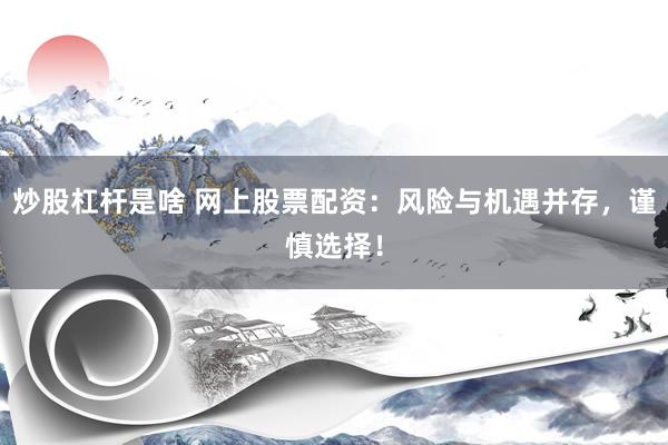 炒股杠杆是啥 网上股票配资：风险与机遇并存，谨慎选择！