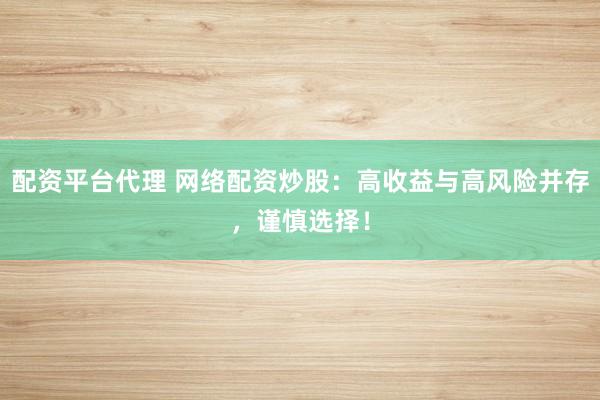 配资平台代理 网络配资炒股：高收益与高风险并存，谨慎选择！