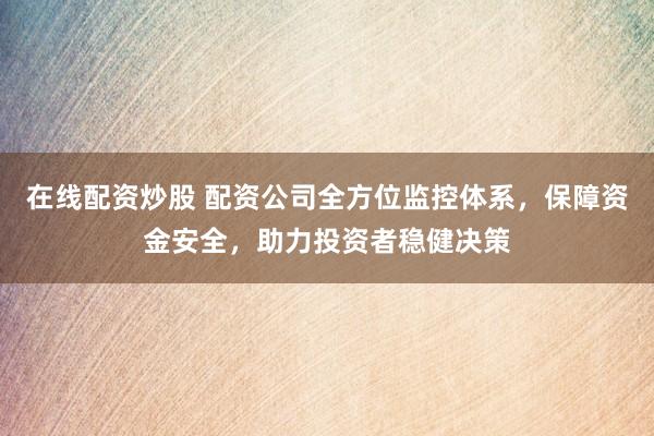 在线配资炒股 配资公司全方位监控体系，保障资金安全，助力投资者稳健决策