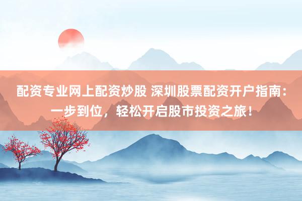 配资专业网上配资炒股 深圳股票配资开户指南：一步到位，轻松开启股市投资之旅！