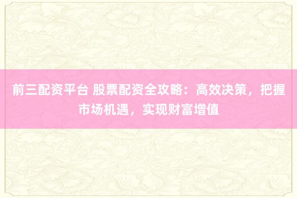 前三配资平台 股票配资全攻略：高效决策，把握市场机遇，实现财富增值