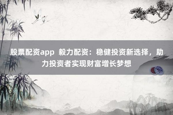 股票配资app  毅力配资：稳健投资新选择，助力投资者实现财富增长梦想