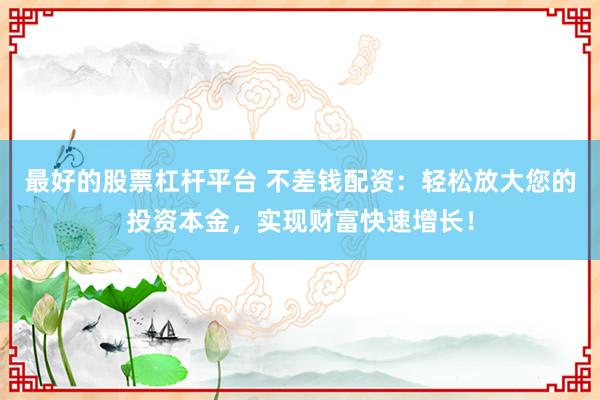 最好的股票杠杆平台 不差钱配资：轻松放大您的投资本金，实现财富快速增长！