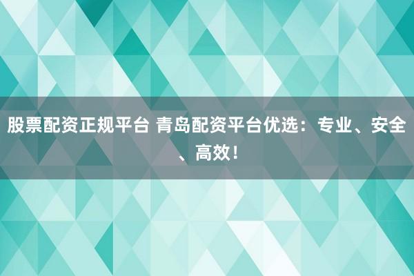 股票配资正规平台 青岛配资平台优选：专业、安全、高效！