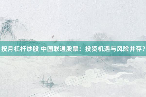 按月杠杆炒股 中国联通股票：投资机遇与风险并存？