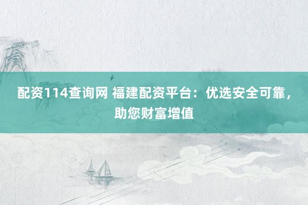 配资114查询网 福建配资平台：优选安全可靠，助您财富增值