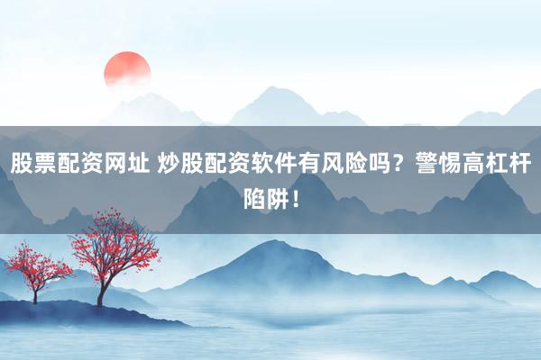 股票配资网址 炒股配资软件有风险吗？警惕高杠杆陷阱！