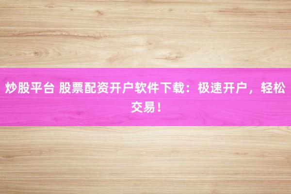炒股平台 股票配资开户软件下载：极速开户，轻松交易！