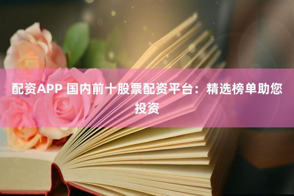 配资APP 国内前十股票配资平台：精选榜单助您投资