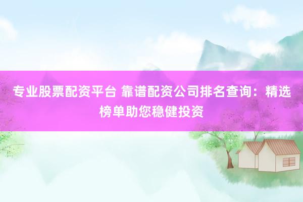 专业股票配资平台 靠谱配资公司排名查询：精选榜单助您稳健投资