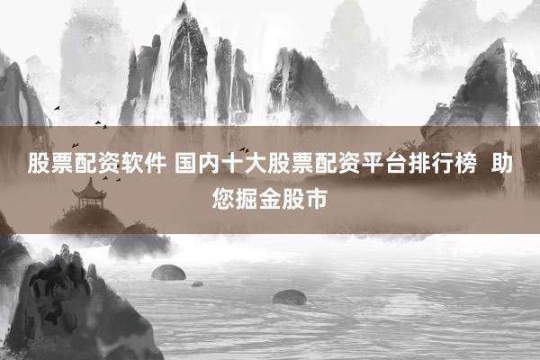 股票配资软件 国内十大股票配资平台排行榜  助您掘金股市