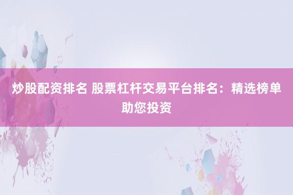 炒股配资排名 股票杠杆交易平台排名：精选榜单助您投资