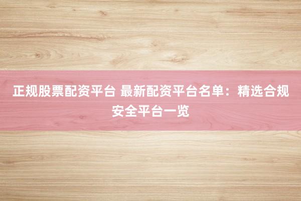 正规股票配资平台 最新配资平台名单：精选合规安全平台一览
