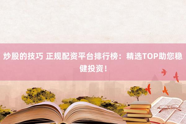 炒股的技巧 正规配资平台排行榜：精选TOP助您稳健投资！