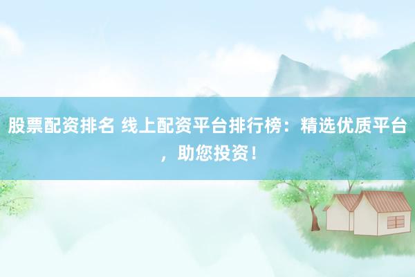 股票配资排名 线上配资平台排行榜：精选优质平台，助您投资！
