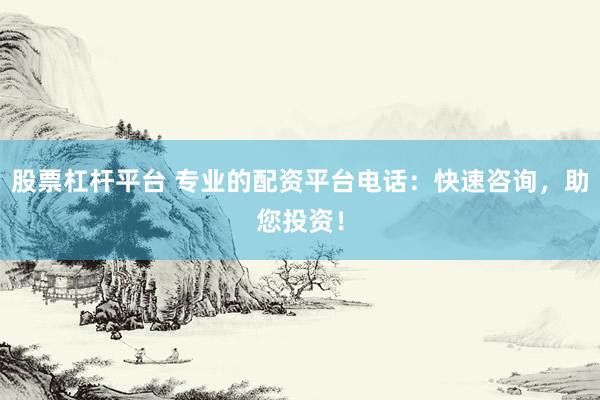 股票杠杆平台 专业的配资平台电话：快速咨询，助您投资！
