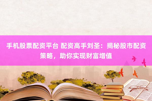 手机股票配资平台 配资高手刘圣：揭秘股市配资策略，助你实现财富增值