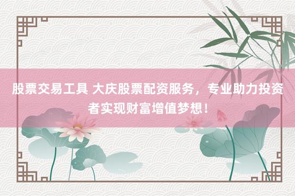 股票交易工具 大庆股票配资服务，专业助力投资者实现财富增值梦想！