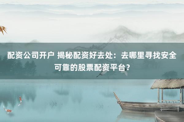 配资公司开户 揭秘配资好去处：去哪里寻找安全可靠的股票配资平台？