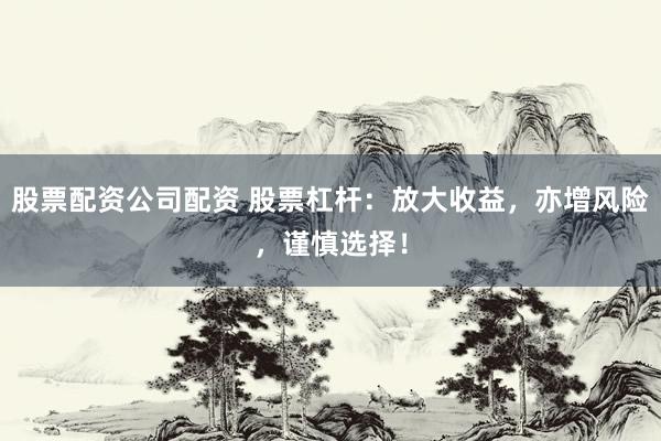股票配资公司配资 股票杠杆：放大收益，亦增风险，谨慎选择！