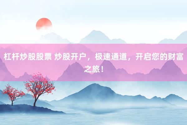 杠杆炒股股票 炒股开户，极速通道，开启您的财富之旅！