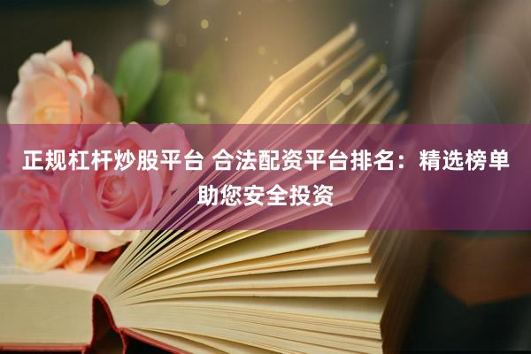 正规杠杆炒股平台 合法配资平台排名：精选榜单助您安全投资