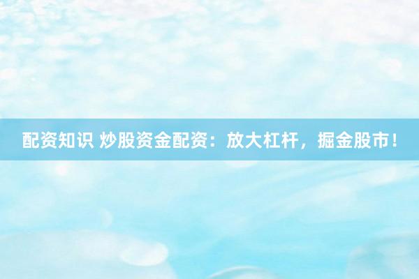 配资知识 炒股资金配资：放大杠杆，掘金股市！